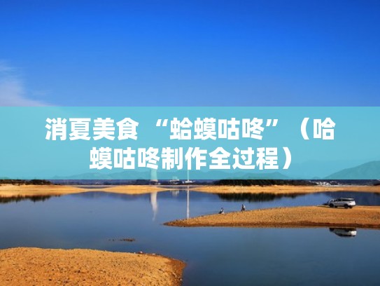 消夏美食 “蛤蟆咕咚”(哈蟆咕咚制作全过程) 消夏美食 “蛤蟆咕咚”(哈蟆咕咚制作全过程)