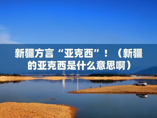 新疆方言“亚克西”!(新疆的亚克西是什么意思啊) 新疆方言“亚克西”!(新疆的亚克西是什么意思啊)