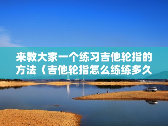 来教大家一个练习吉他轮指的方法（吉他轮指怎么练练多久）