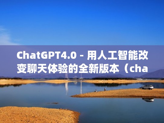 ChatGPT4.0 - 用人工智能改变聊天体验的全新版本（chatting）