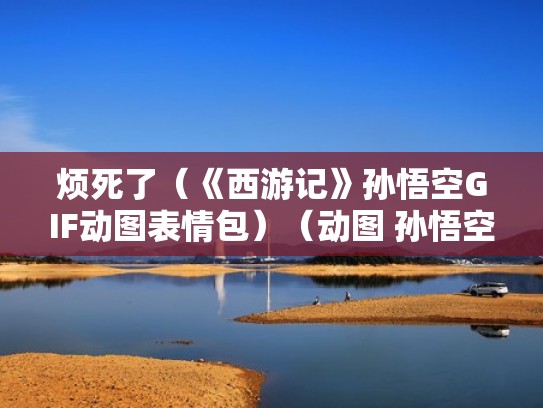 烦死了（《西游记》孙悟空GIF动图表情包）（动图 孙悟空 烦死了）