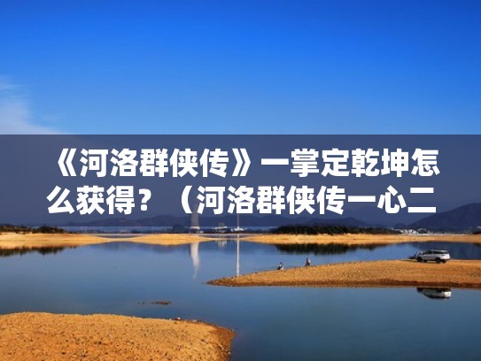 《河洛群侠传》一掌定乾坤怎么获得?(河洛群侠传一心二用) 《河洛群侠传》一掌定乾坤怎么获得?(河洛群侠传一心二用)