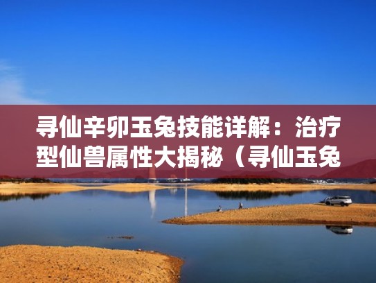 寻仙辛卯玉兔技能详解:治疗型仙兽属性大揭秘(寻仙玉兔的思念任务) 寻仙辛卯玉兔技能详解:治疗型仙兽属性大揭秘(寻仙玉兔的思念任务)
