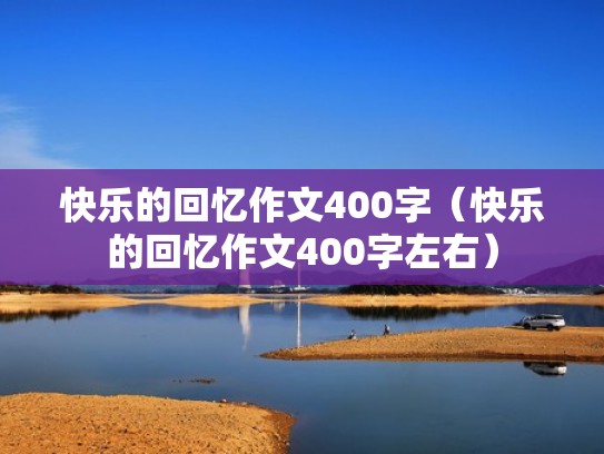 快乐的回忆作文400字(快乐的回忆作文400字左右) 快乐的回忆作文400字(快乐的回忆作文400字左右)