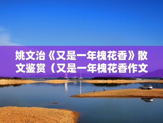 姚文治《又是一年槐花香》散文鉴赏(又是一年槐花香作文600字) 姚文治《又是一年槐花香》散文鉴赏(又是一年槐花香作文600字)
