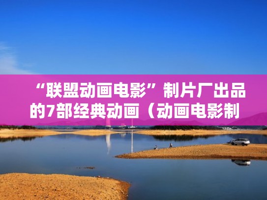 “联盟动画电影”制片厂出品的7部经典动画(动画电影制片人) “联盟动画电影”制片厂出品的7部经典动画(动画电影制片人)