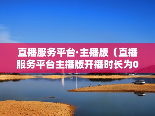 直播服务平台·主播版（直播服务平台主播版开播时长为0怎么办）