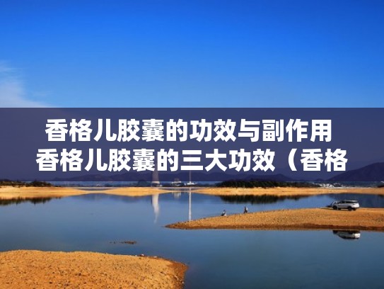 香格儿胶囊的功效与副作用 香格儿胶囊的三大功效(香格儿胶囊有什么副作用) 香格儿胶囊的功效与副作用 香格儿胶囊的三大功效(香格儿胶囊有什么副作用)