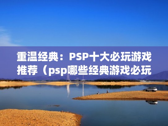 重温经典：PSP十大必玩游戏推荐（psp哪些经典游戏必玩）