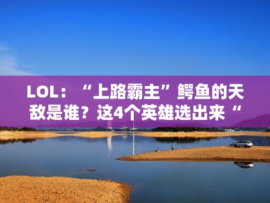 LOL:“上路霸主”鳄鱼的天敌是谁?这4个英雄选出来“完美count”(你知道鳄鱼唯一的天敌是谁吗) LOL:“上路霸主”鳄鱼的天敌是谁?这4个英雄选出来“完美count”(你知道鳄鱼唯一的天敌是谁吗)