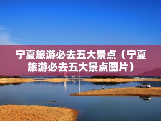 宁夏旅游必去五大景点（宁夏旅游必去五大景点图片）