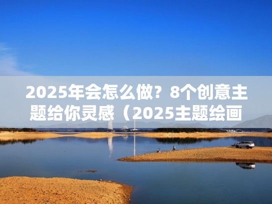 2025年会怎么做?8个创意主题给你灵感(2025主题绘画) 2025年会怎么做?8个创意主题给你灵感(2025主题绘画)