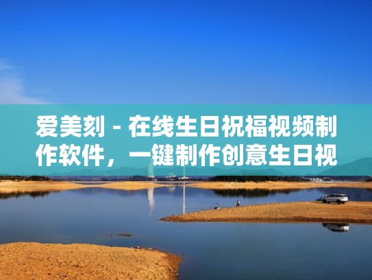 爱美刻 - 在线生日祝福视频制作软件，一键制作创意生日视频（如何制作有创意的生日祝福视频）