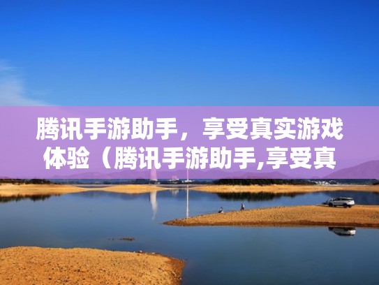 腾讯手游助手,享受真实游戏体验(腾讯手游助手,享受真实游戏体验是真的吗) 腾讯手游助手,享受真实游戏体验(腾讯手游助手,享受真实游戏体验是真的吗)