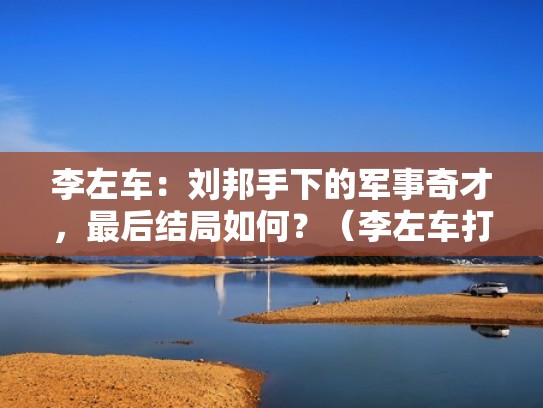 李左车：刘邦手下的军事奇才，最后结局如何？（李左车打败了项羽）