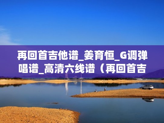 再回首吉他谱_姜育恒_G调弹唱谱_高清六线谱(再回首吉他谱虫虫吉他谱) 再回首吉他谱_姜育恒_G调弹唱谱_高清六线谱(再回首吉他谱虫虫吉他谱)