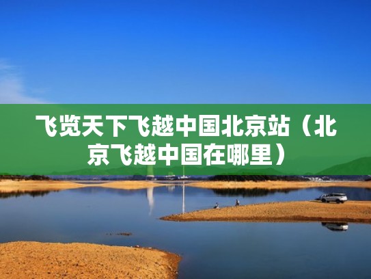 飞览天下飞越中国北京站（北京飞越中国在哪里）