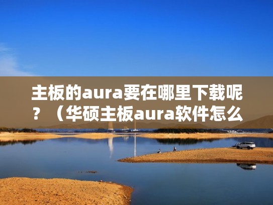 主板的aura要在哪里下载呢？（华硕主板aura软件怎么安装）