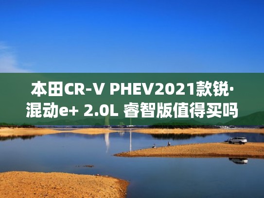 本田CR-V PHEV2021款锐·混动e+ 2.0L 睿智版值得买吗_本田CR-V PHEV怎么样（honda cr-v锐·混动e+）