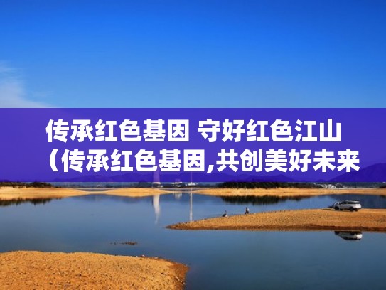 传承红色基因 守好红色江山（传承红色基因,共创美好未来）