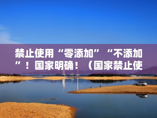 禁止使用“零添加”“不添加”！国家明确！（国家禁止使用的添加剂有哪些）