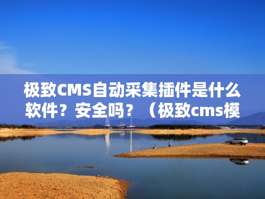 极致CMS自动采集插件是什么软件？安全吗？（极致cms模板）