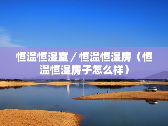 恒温恒湿室/恒温恒湿房(恒温恒湿房子怎么样) 恒温恒湿室/恒温恒湿房(恒温恒湿房子怎么样)