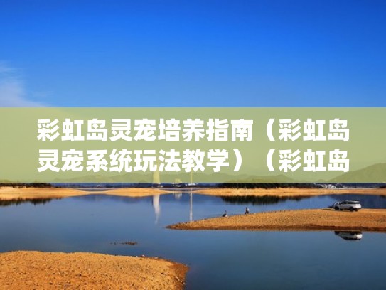 彩虹岛灵宠培养指南(彩虹岛灵宠系统玩法教学)(彩虹岛灵宠怎么培养) 彩虹岛灵宠培养指南(彩虹岛灵宠系统玩法教学)(彩虹岛灵宠怎么培养)