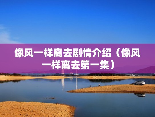 像风一样离去剧情介绍(像风一样离去第一集) 像风一样离去剧情介绍(像风一样离去第一集)