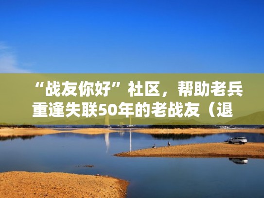 “战友你好”社区，帮助老兵重逢失联50年的老战友（退役老兵网寻战友）