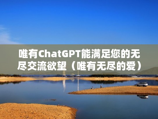 唯有ChatGPT能满足您的无尽交流欲望（唯有无尽的爱）