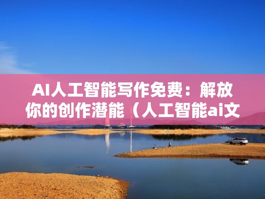 AI人工智能写作免费：解放你的创作潜能（人工智能ai文章）