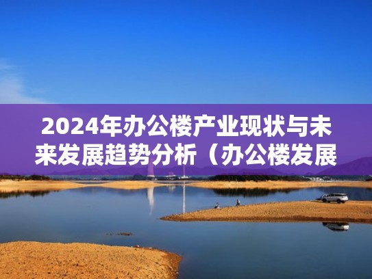 2024年办公楼产业现状与未来发展趋势分析（办公楼发展前景）