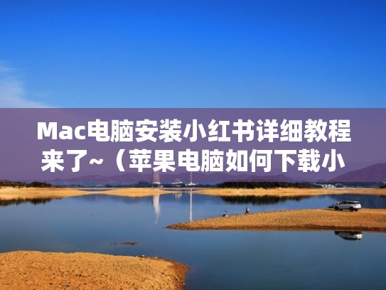 Mac电脑安装小红书详细教程来了~（苹果电脑如何下载小红书）
