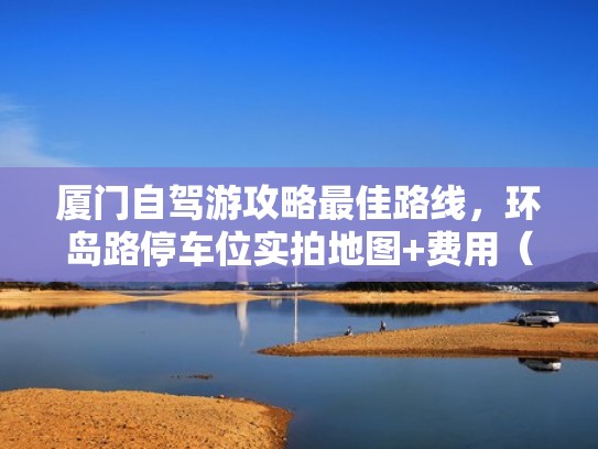 厦门自驾游攻略最佳路线，环岛路停车位实拍地图+费用（自驾厦门车停在哪里）