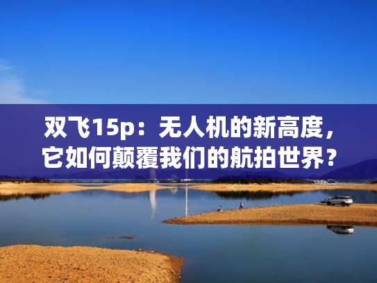 双飞15p:无人机的新高度,它如何颠覆我们的航拍世界?(双排无人机) 双飞15p:无人机的新高度,它如何颠覆我们的航拍世界?(双排无人机)