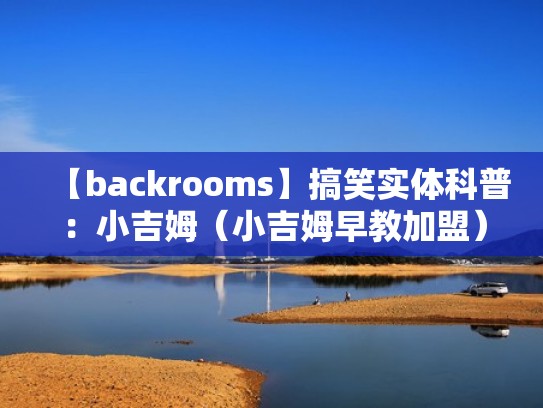 【backrooms】搞笑实体科普：小吉姆（小吉姆早教加盟）