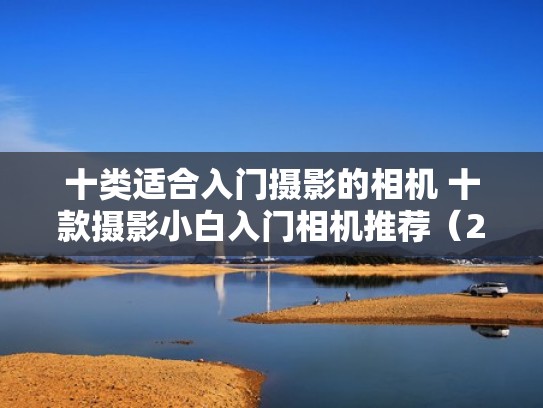 十类适合入门摄影的相机 十款摄影小白入门相机推荐（2020入门摄影选什么相机好）