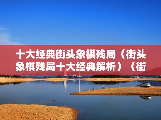 十大经典街头象棋残局（街头象棋残局十大经典解析）（街头象棋十大江湖残局）