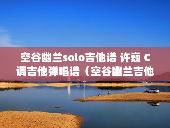 空谷幽兰solo吉他谱 许巍 C调吉他弹唱谱（空谷幽兰吉他谱gtp）