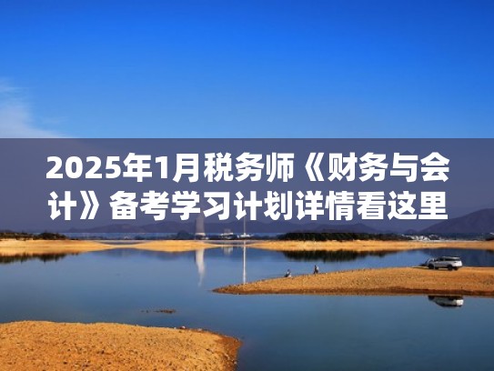 2025年1月税务师《财务与会计》备考学习计划详情看这里（2021税务师财务与会计教材）