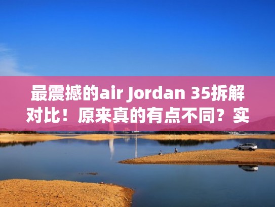 最震撼的air Jordan 35拆解对比！原来真的有点不同？实战党看过来（air jordan 35 拆解）