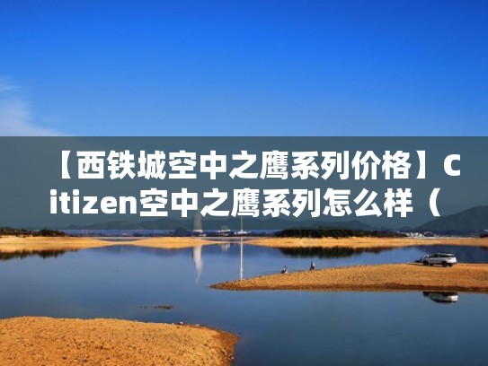 【西铁城空中之鹰系列价格】Citizen空中之鹰系列怎么样（西铁城空中之鹰价格差别大）