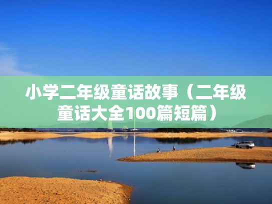 小学二年级童话故事(二年级童话大全100篇短篇) 小学二年级童话故事(二年级童话大全100篇短篇)