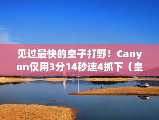 见过最快的皇子打野！Canyon仅用3分14秒速4抓下（皇子打野2021）