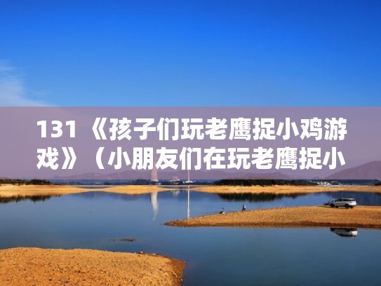 131 《孩子们玩老鹰捉小鸡游戏》（小朋友们在玩老鹰捉小鸡的游戏）