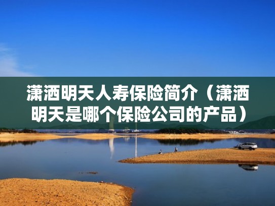 潇洒明天人寿保险简介（潇洒明天是哪个保险公司的产品）