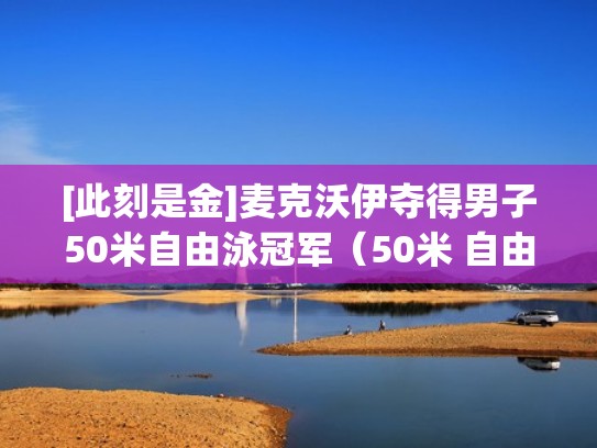 [此刻是金]麦克沃伊夺得男子50米自由泳冠军（50米 自由泳 世界记录）