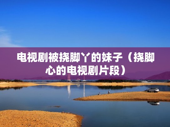 电视剧被挠脚丫的妹子（挠脚心的电视剧片段）