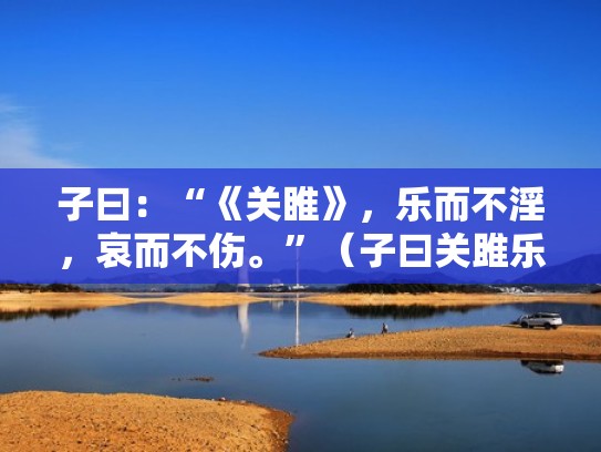 子曰：“《关睢》，乐而不淫，哀而不伤。”（子曰关雎乐而不哀而不伤注释）